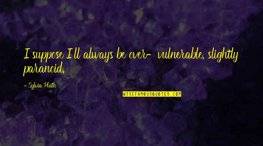 Nipotina Quotes By Sylvia Plath: I suppose I'll always be over-vulnerable, slightly paranoid. Nipotina Quotes By Sylvia Plath: I suppose I'll always be over-vulnerable, slightly paranoid.