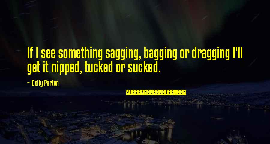 Nipped Quotes By Dolly Parton: If I see something sagging, bagging or dragging Nipped Quotes By Dolly Parton: If I see something sagging, bagging or dragging