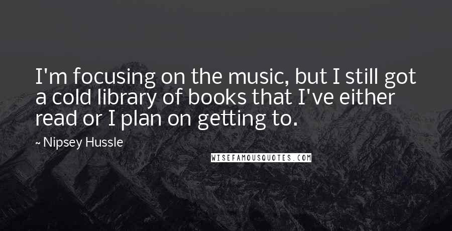 Nipsey Hussle quotes: I'm focusing on the music, but I still got a cold library of books that I've either read or I plan on getting to.