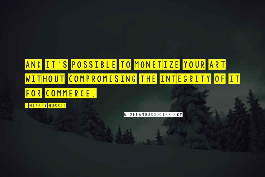 Nipsey Hussle quotes: And it's possible to monetize your art without compromising the integrity of it for commerce.