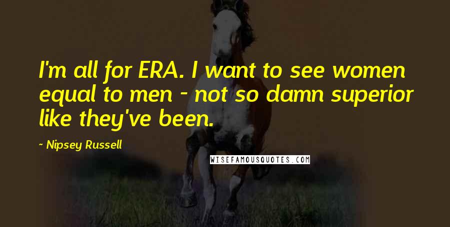 Nipsey Russell quotes: I'm all for ERA. I want to see women equal to men - not so damn superior like they've been.