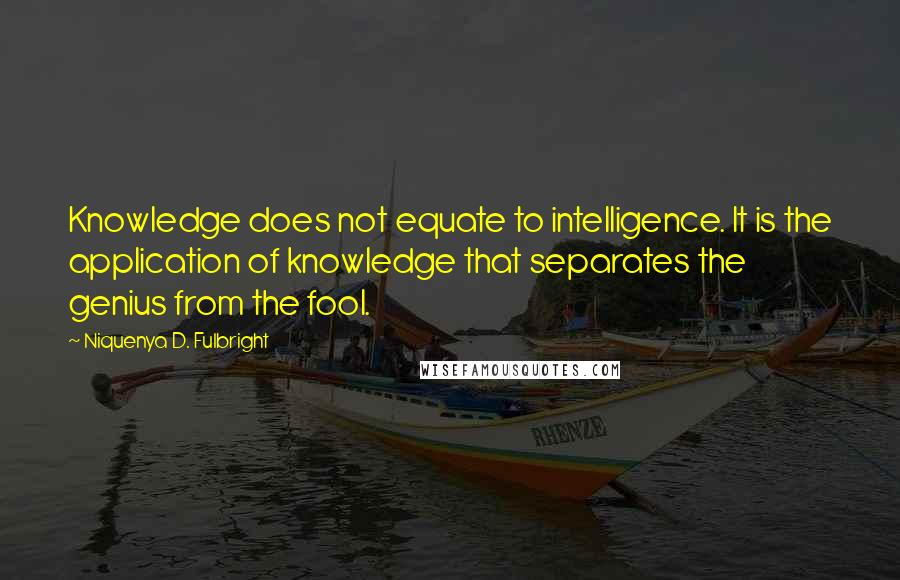 Niquenya D. Fulbright quotes: Knowledge does not equate to intelligence. It is the application of knowledge that separates the genius from the fool.