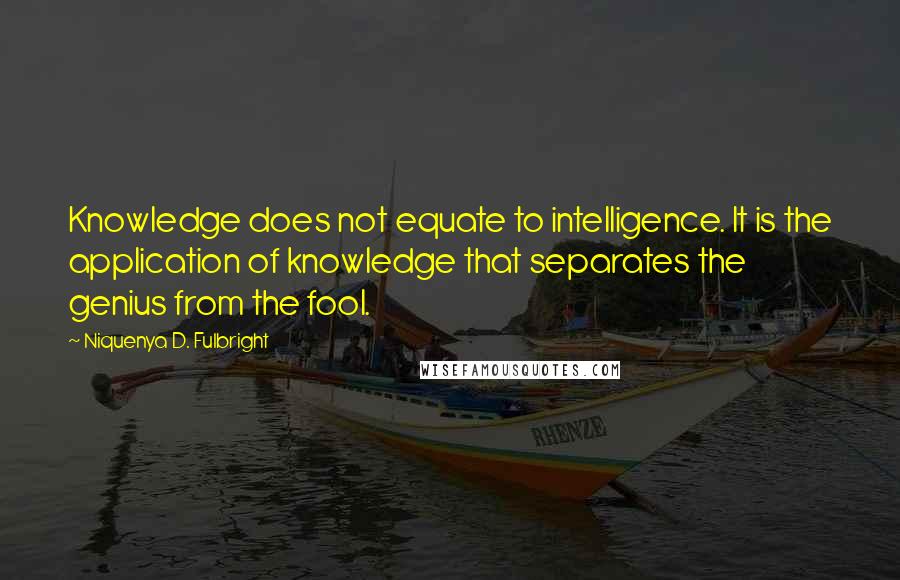 Niquenya D. Fulbright quotes: Knowledge does not equate to intelligence. It is the application of knowledge that separates the genius from the fool. Niquenya D. Fulbright quotes: Knowledge does not equate to intelligence. It is the application of knowledge that separates the genius from the fool.