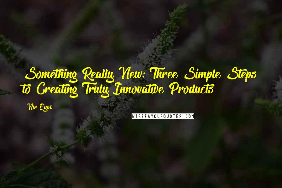 Nir Eyal quotes: Something Really New: Three Simple Steps to Creating Truly Innovative Products