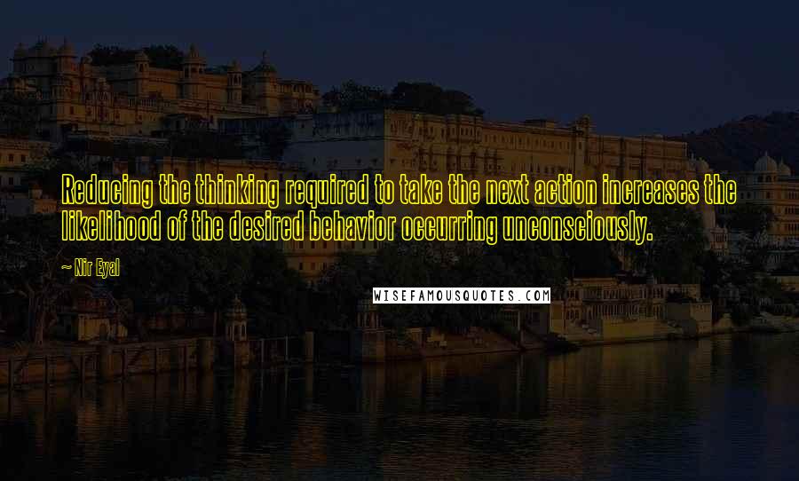 Nir Eyal quotes: Reducing the thinking required to take the next action increases the likelihood of the desired behavior occurring unconsciously.