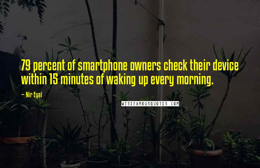 Nir Eyal quotes: 79 percent of smartphone owners check their device within 15 minutes of waking up every morning.