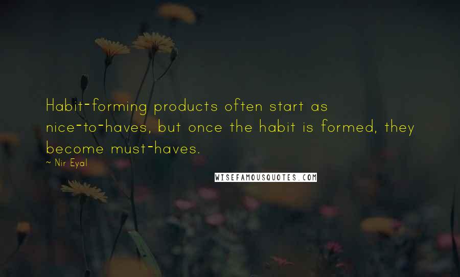 Nir Eyal quotes: Habit-forming products often start as nice-to-haves, but once the habit is formed, they become must-haves.