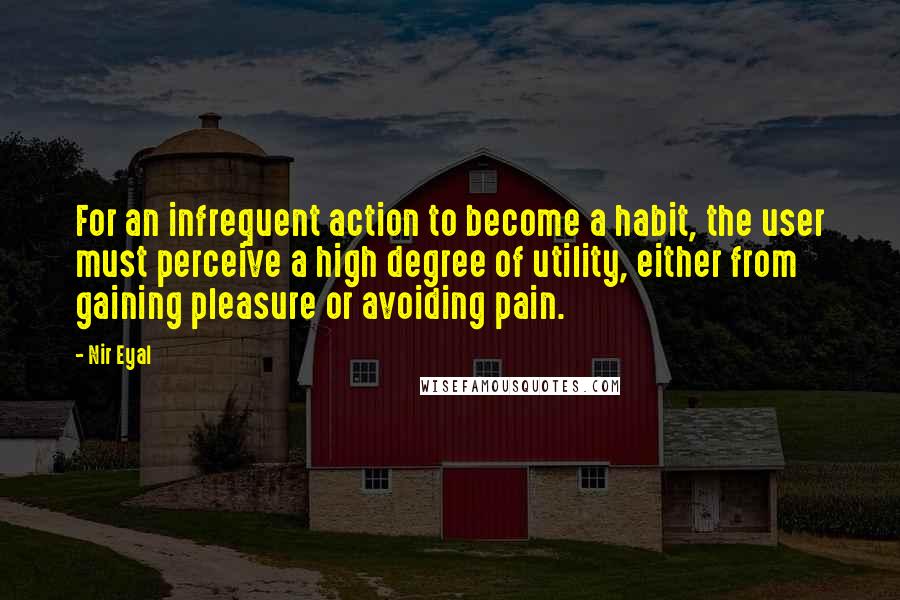 Nir Eyal quotes: For an infrequent action to become a habit, the user must perceive a high degree of utility, either from gaining pleasure or avoiding pain.