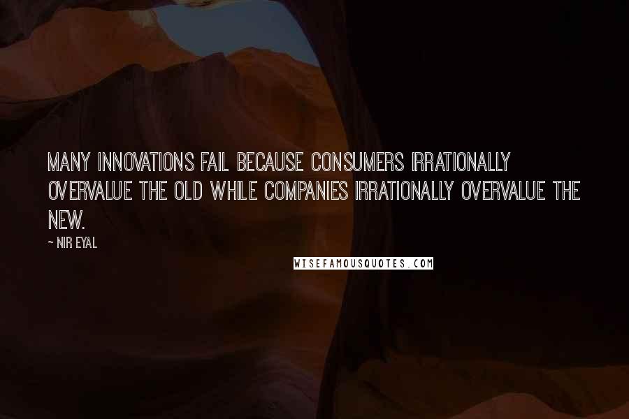 Nir Eyal quotes: Many innovations fail because consumers irrationally overvalue the old while companies irrationally overvalue the new.