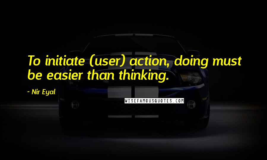 Nir Eyal quotes: To initiate (user) action, doing must be easier than thinking.