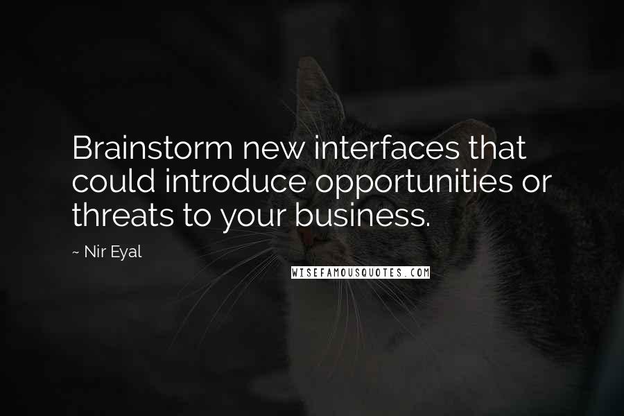 Nir Eyal quotes: Brainstorm new interfaces that could introduce opportunities or threats to your business.