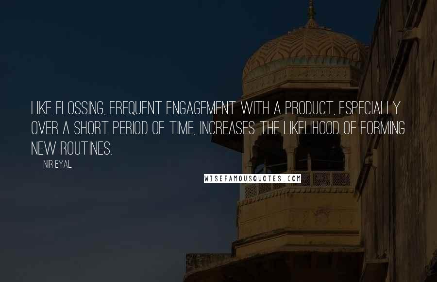 Nir Eyal quotes: Like flossing, frequent engagement with a product, especially over a short period of time, increases the likelihood of forming new routines.