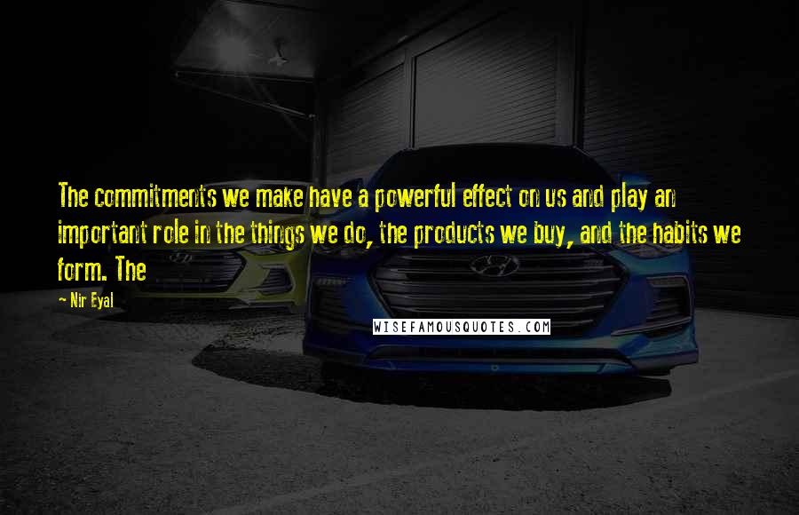 Nir Eyal quotes: The commitments we make have a powerful effect on us and play an important role in the things we do, the products we buy, and the habits we form. The