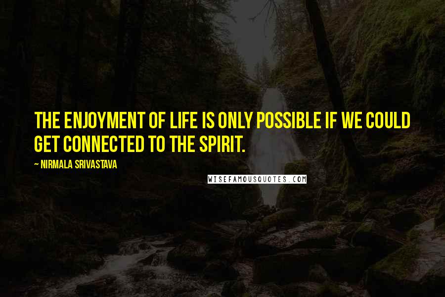 Nirmala Srivastava quotes: The enjoyment of life is only possible if we could get connected to the spirit.