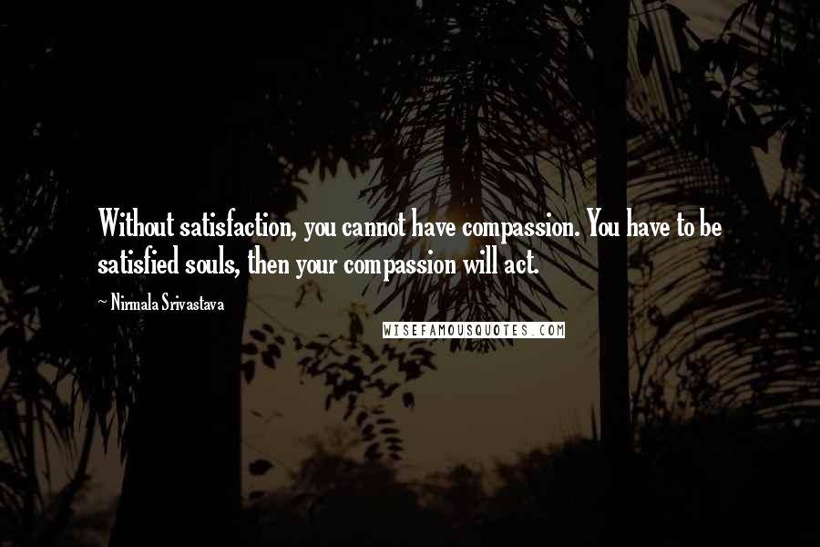 Nirmala Srivastava quotes: Without satisfaction, you cannot have compassion. You have to be satisfied souls, then your compassion will act. Nirmala Srivastava quotes: Without satisfaction, you cannot have compassion. You have to be satisfied souls, then your compassion will act.