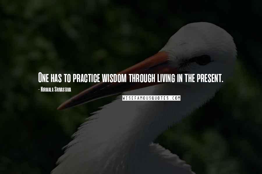 Nirmala Srivastava quotes: One has to practice wisdom through living in the present.