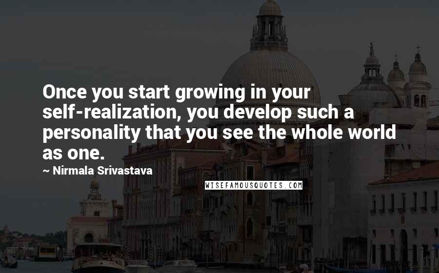 Nirmala Srivastava quotes: Once you start growing in your self-realization, you develop such a personality that you see the whole world as one. Nirmala Srivastava quotes: Once you start growing in your self-realization, you develop such a personality that you see the whole world as one.