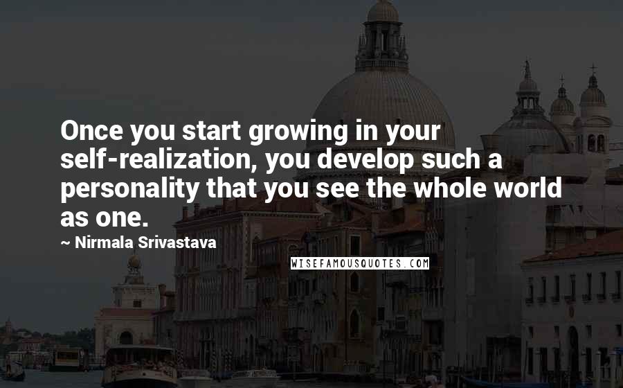 Nirmala Srivastava quotes: Once you start growing in your self-realization, you develop such a personality that you see the whole world as one.