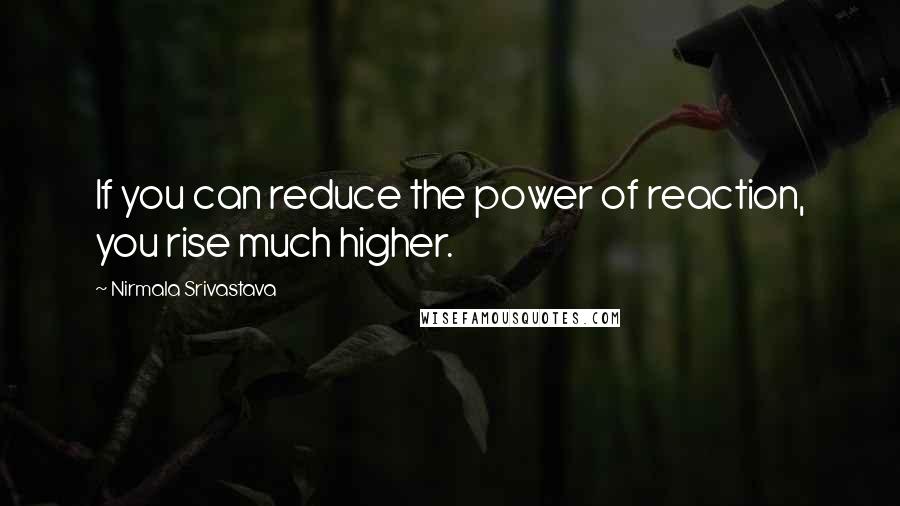Nirmala Srivastava quotes: If you can reduce the power of reaction, you rise much higher.