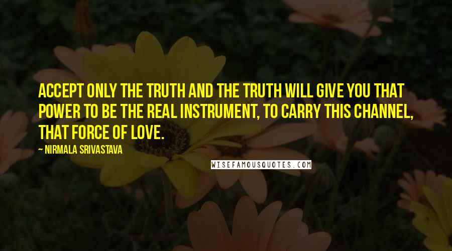 Nirmala Srivastava quotes: Accept only the truth and the truth will give you that power to be the real instrument, to carry this channel, that force of love.