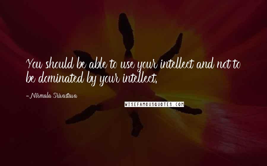Nirmala Srivastava quotes: You should be able to use your intellect and not to be dominated by your intellect.