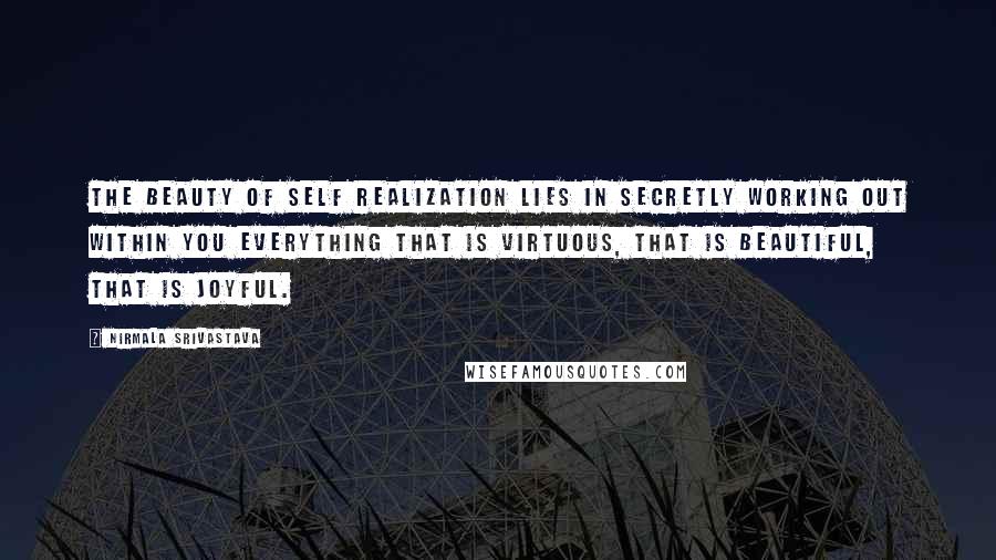 Nirmala Srivastava quotes: The beauty of self realization lies in secretly working out within you everything that is virtuous, that is beautiful, that is joyful. Nirmala Srivastava quotes: The beauty of self realization lies in secretly working out within you everything that is virtuous, that is beautiful, that is joyful.