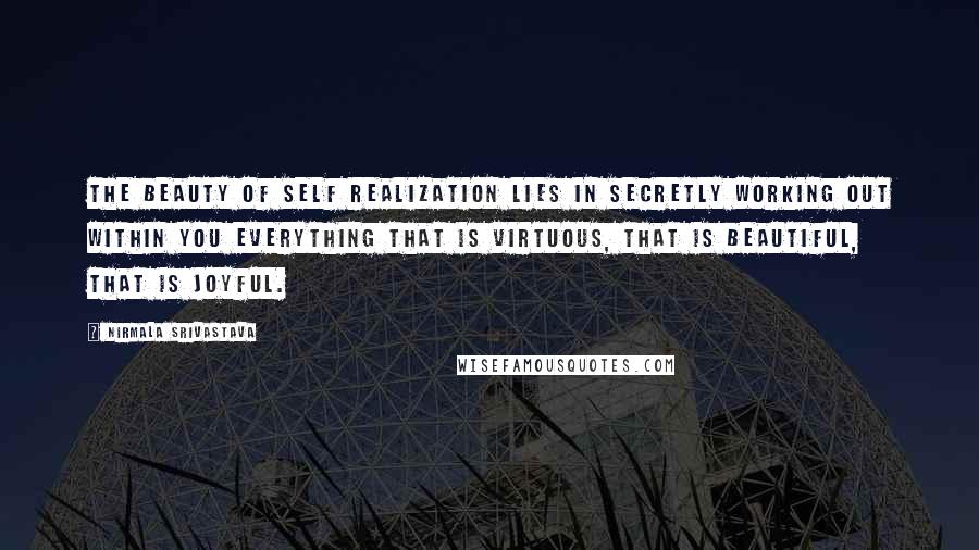 Nirmala Srivastava quotes: The beauty of self realization lies in secretly working out within you everything that is virtuous, that is beautiful, that is joyful.