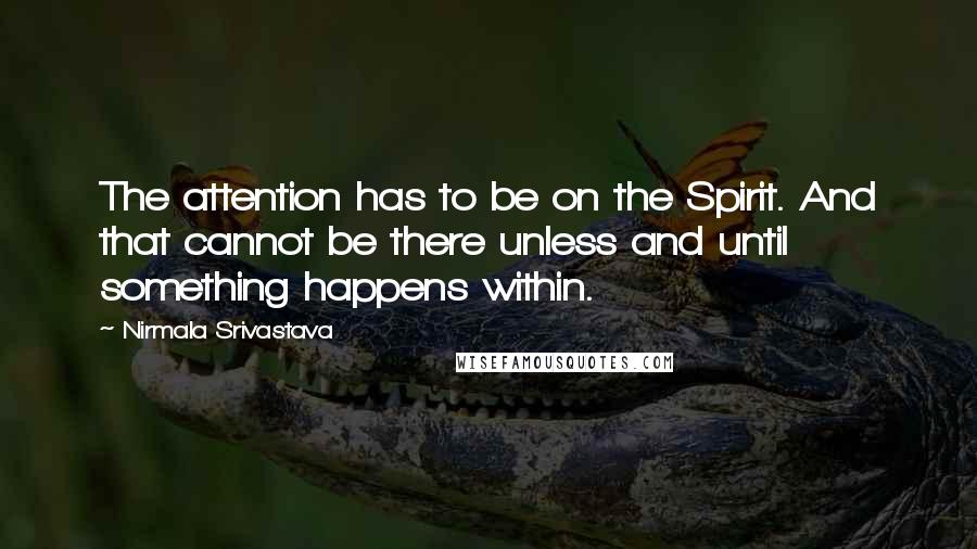 Nirmala Srivastava quotes: The attention has to be on the Spirit. And that cannot be there unless and until something happens within. Nirmala Srivastava quotes: The attention has to be on the Spirit. And that cannot be there unless and until something happens within.