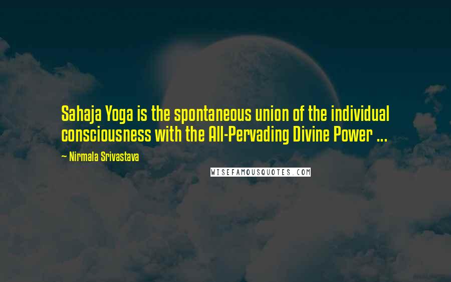 Nirmala Srivastava quotes: Sahaja Yoga is the spontaneous union of the individual consciousness with the All-Pervading Divine Power ... Nirmala Srivastava quotes: Sahaja Yoga is the spontaneous union of the individual consciousness with the All-Pervading Divine Power ...