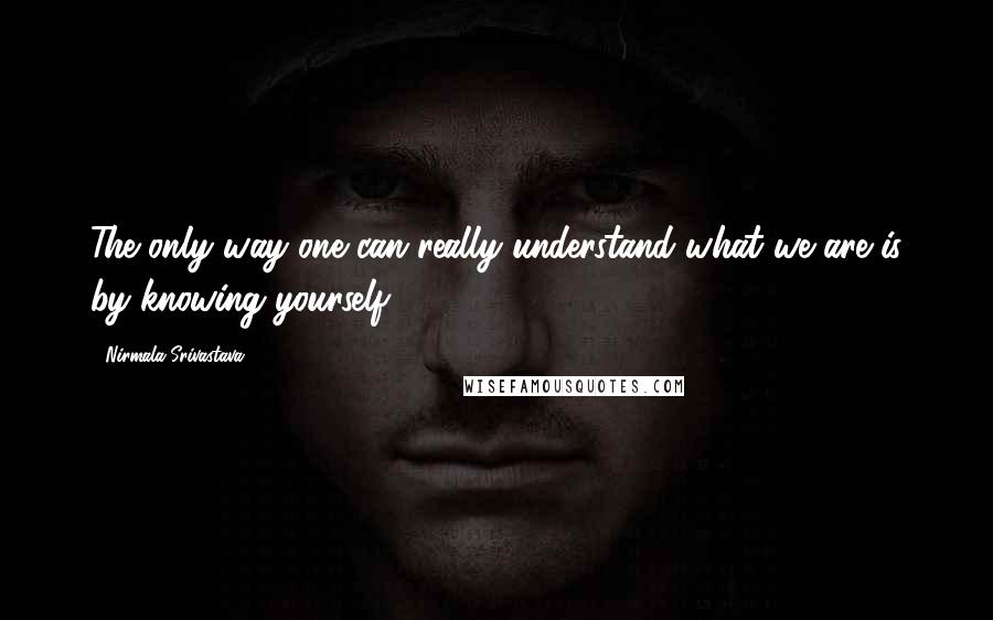 Nirmala Srivastava quotes: The only way one can really understand what we are is by knowing yourself.