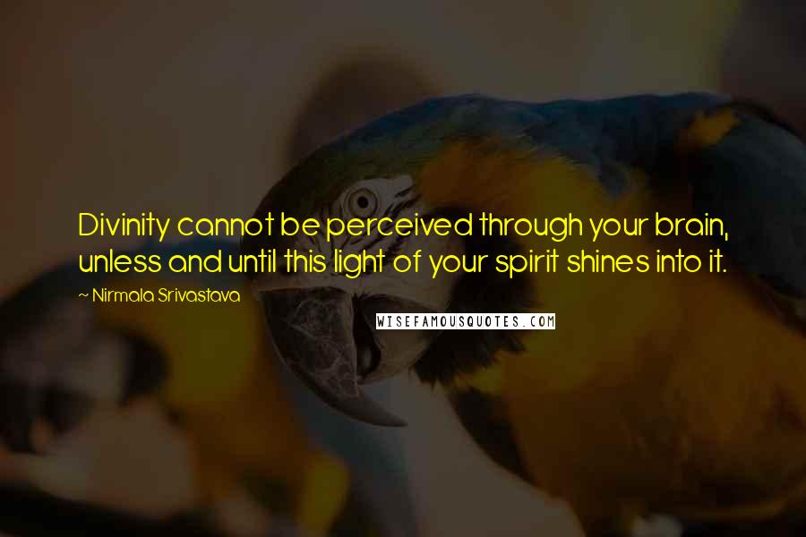 Nirmala Srivastava quotes: Divinity cannot be perceived through your brain, unless and until this light of your spirit shines into it. Nirmala Srivastava quotes: Divinity cannot be perceived through your brain, unless and until this light of your spirit shines into it.
