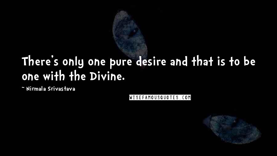 Nirmala Srivastava quotes: There's only one pure desire and that is to be one with the Divine.