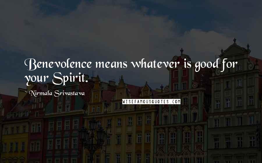 Nirmala Srivastava quotes: Benevolence means whatever is good for your Spirit.