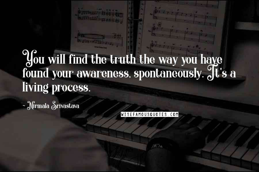 Nirmala Srivastava quotes: You will find the truth the way you have found your awareness, spontaneously. It's a living process. Nirmala Srivastava quotes: You will find the truth the way you have found your awareness, spontaneously. It's a living process.