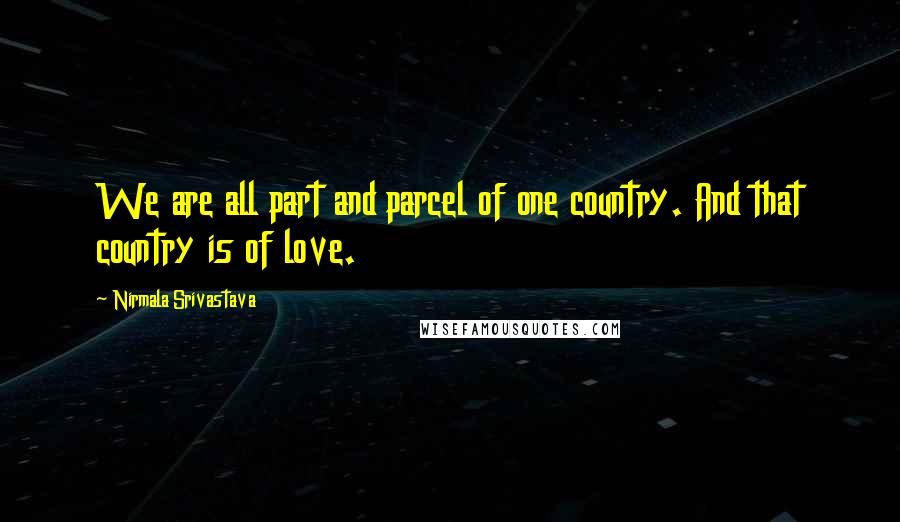 Nirmala Srivastava quotes: We are all part and parcel of one country. And that country is of love.