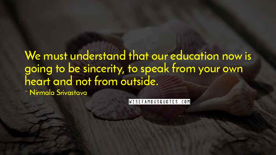 Nirmala Srivastava quotes: We must understand that our education now is going to be sincerity, to speak from your own heart and not from outside.
