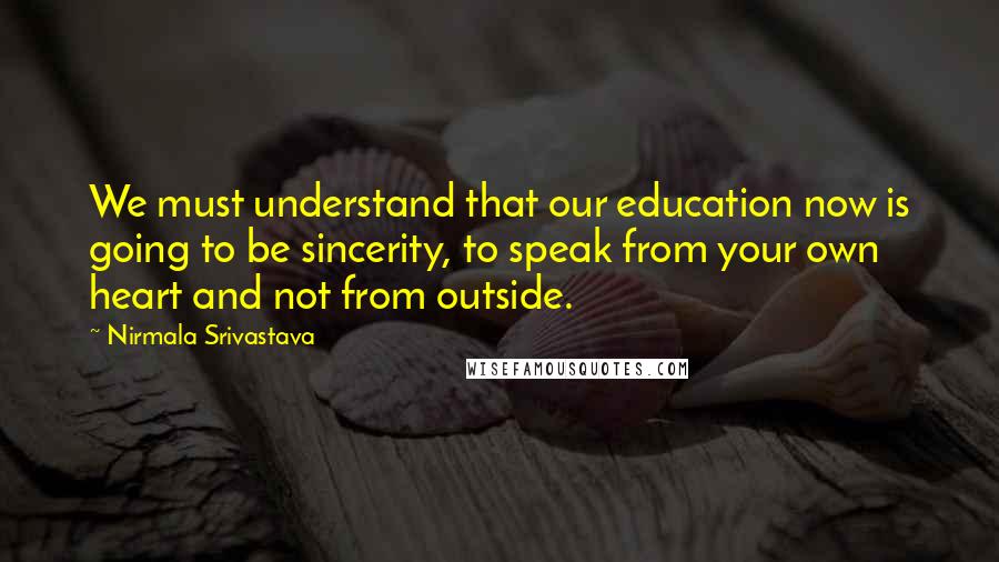 Nirmala Srivastava quotes: We must understand that our education now is going to be sincerity, to speak from your own heart and not from outside. Nirmala Srivastava quotes: We must understand that our education now is going to be sincerity, to speak from your own heart and not from outside.