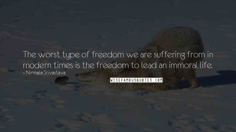 Nirmala Srivastava quotes: The worst type of freedom we are suffering from in modern times is the freedom to lead an immoral life. Nirmala Srivastava quotes: The worst type of freedom we are suffering from in modern times is the freedom to lead an immoral life.