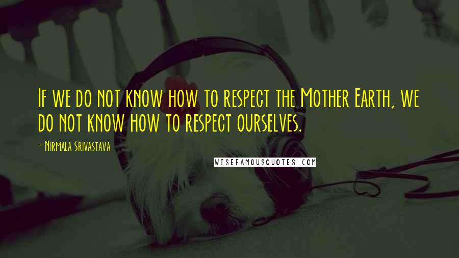 Nirmala Srivastava quotes: If we do not know how to respect the Mother Earth, we do not know how to respect ourselves.