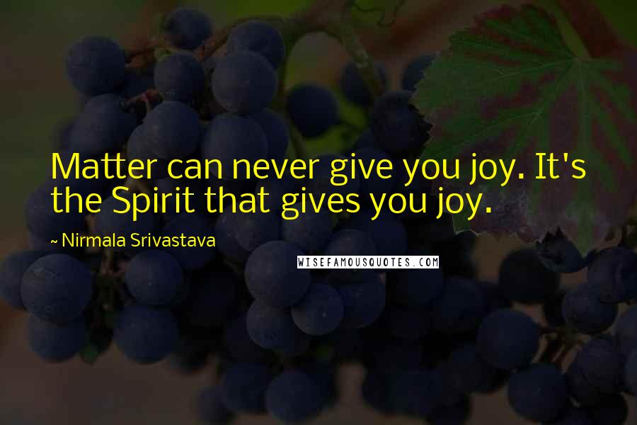 Nirmala Srivastava quotes: Matter can never give you joy. It's the Spirit that gives you joy.