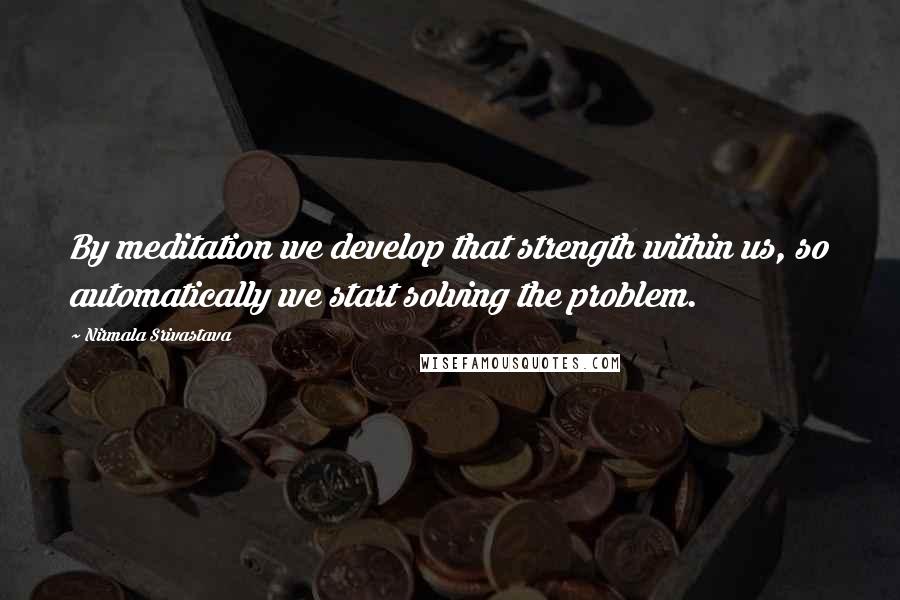 Nirmala Srivastava quotes: By meditation we develop that strength within us, so automatically we start solving the problem.