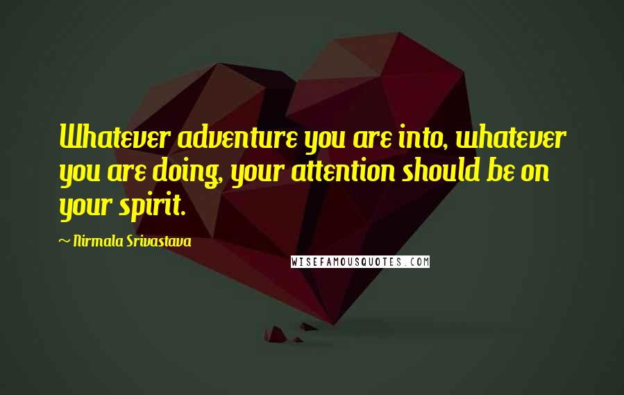 Nirmala Srivastava quotes: Whatever adventure you are into, whatever you are doing, your attention should be on your spirit.