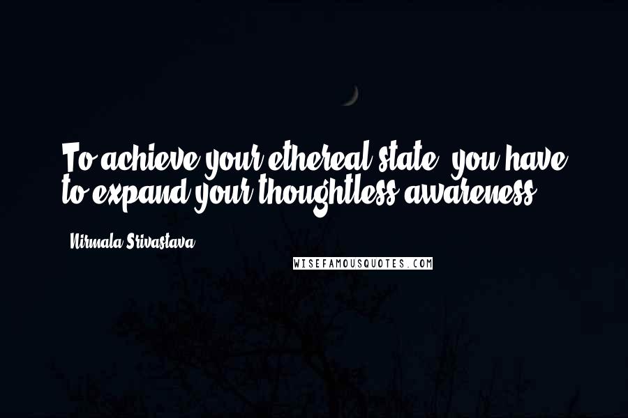 Nirmala Srivastava quotes: To achieve your ethereal state, you have to expand your thoughtless awareness.