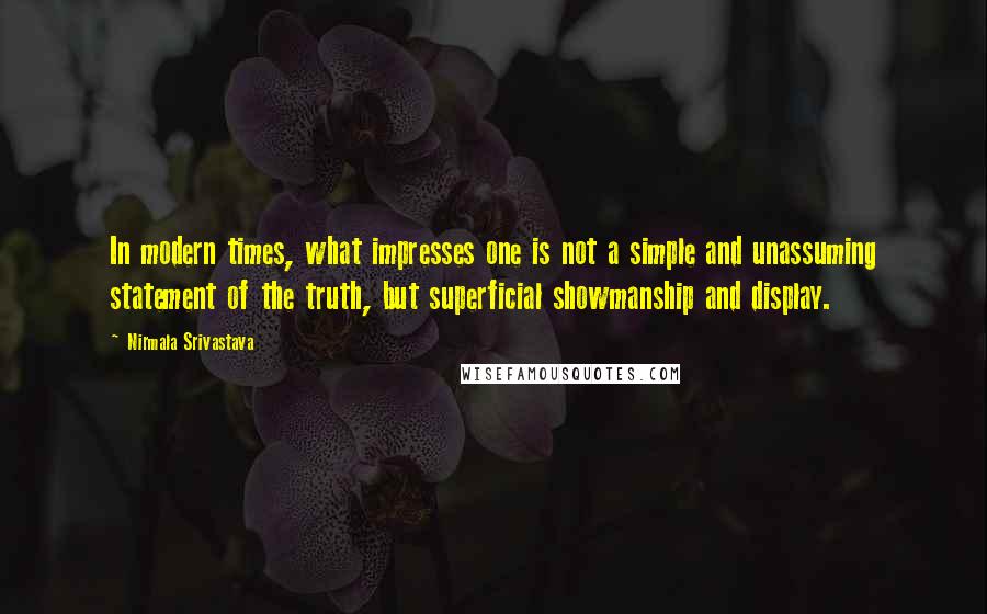Nirmala Srivastava quotes: In modern times, what impresses one is not a simple and unassuming statement of the truth, but superficial showmanship and display. Nirmala Srivastava quotes: In modern times, what impresses one is not a simple and unassuming statement of the truth, but superficial showmanship and display.