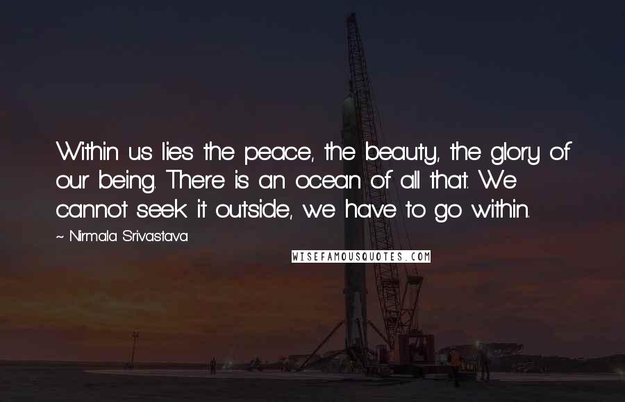 Nirmala Srivastava quotes: Within us lies the peace, the beauty, the glory of our being. There is an ocean of all that. We cannot seek it outside, we have to go within.