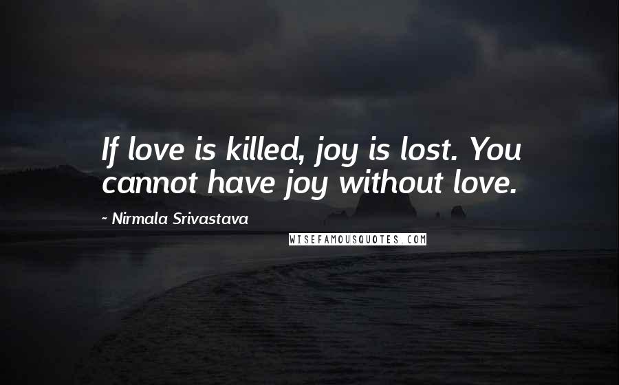 Nirmala Srivastava quotes: If love is killed, joy is lost. You cannot have joy without love.