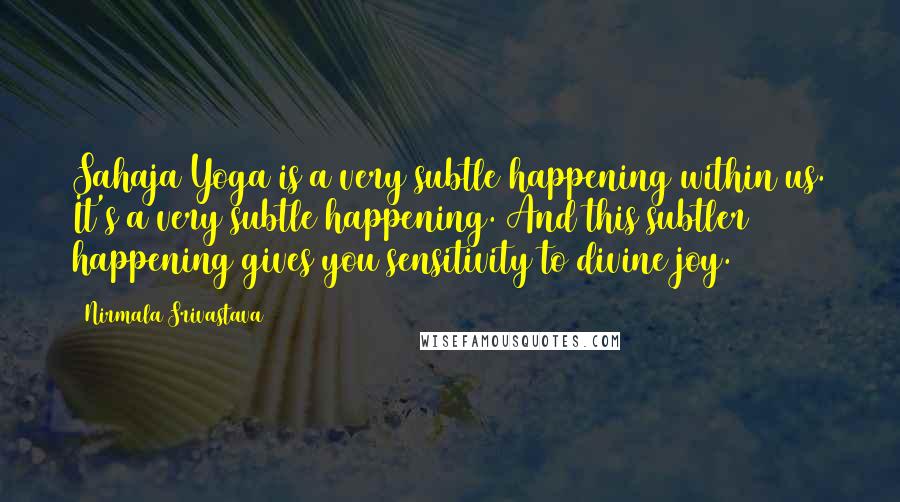 Nirmala Srivastava quotes: Sahaja Yoga is a very subtle happening within us. It's a very subtle happening. And this subtler happening gives you sensitivity to divine joy. Nirmala Srivastava quotes: Sahaja Yoga is a very subtle happening within us. It's a very subtle happening. And this subtler happening gives you sensitivity to divine joy.
