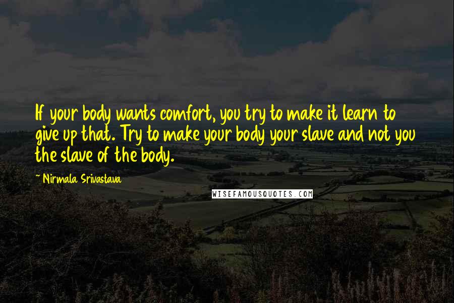 Nirmala Srivastava quotes: If your body wants comfort, you try to make it learn to give up that. Try to make your body your slave and not you the slave of the body. Nirmala Srivastava quotes: If your body wants comfort, you try to make it learn to give up that. Try to make your body your slave and not you the slave of the body.