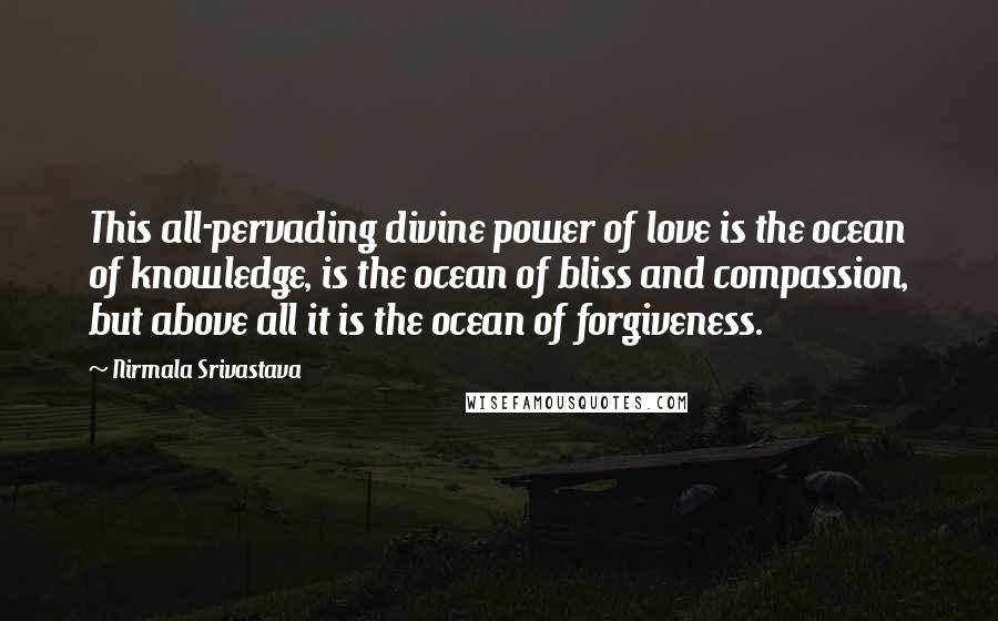 Nirmala Srivastava quotes: This all-pervading divine power of love is the ocean of knowledge, is the ocean of bliss and compassion, but above all it is the ocean of forgiveness.