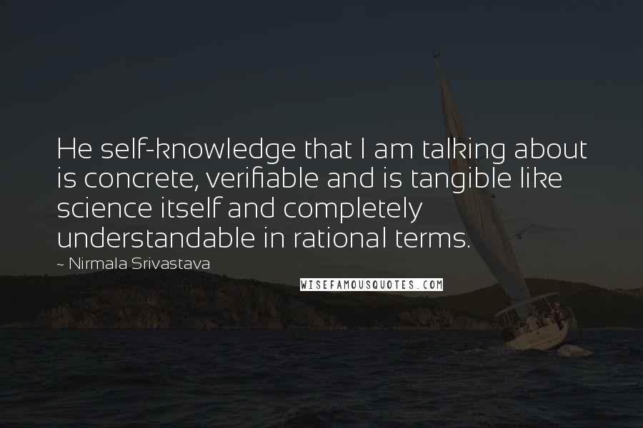 Nirmala Srivastava quotes: He self-knowledge that I am talking about is concrete, verifiable and is tangible like science itself and completely understandable in rational terms. Nirmala Srivastava quotes: He self-knowledge that I am talking about is concrete, verifiable and is tangible like science itself and completely understandable in rational terms.